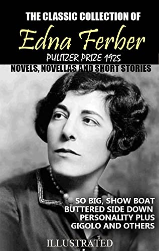 The classic collection of Edna Ferber. Pulitzer Prize 1925. Novels, Novellas and short stories. Illustrated: So Big, Show Boat, Buttered Side Down, Personality Plus, Gigolo and others