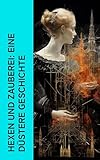  Hexen und Zauberei: Eine düstere Geschichte: Die Geschichte von Hexen, Dämonen, Magie, Zauberei und Hexenprozessen in Deutschland