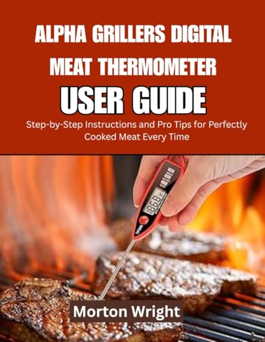 ALPHA GRILLERS DIGITAL MEAT THERMOMETER USER GUIDE: Step-by-Step Instructions and Pro Tips for Perfectly Cooked Meat Every Time