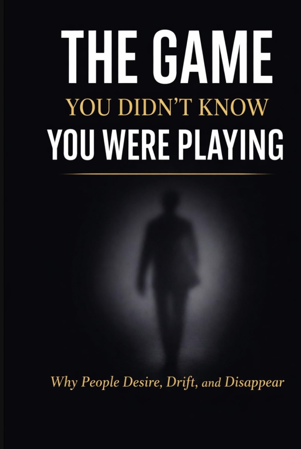 THE GAME YOU DIDN’T KNOW YOU WERE PLAYING: Why People Desire, Drift, and Disappear