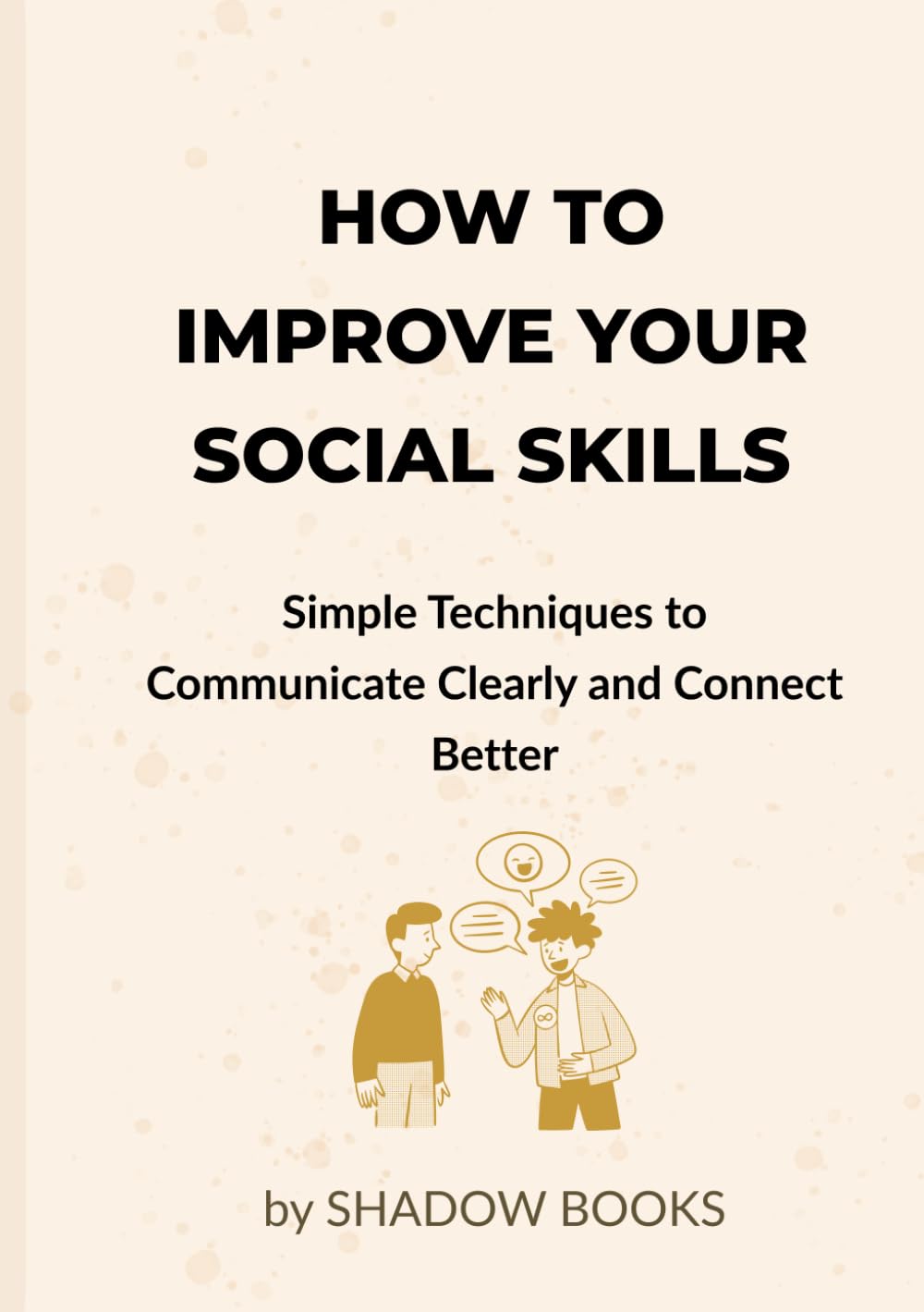 How to Improve Your Social Skills: Simple Techniques to Communicate Clearly, Build Confidence, Make Friends, and Connect Better