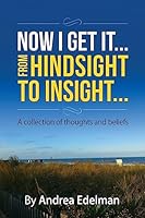 NOW I GET IT! From Hindsight to Insight: A collection of thoughts and beliefs 1507712685 Book Cover