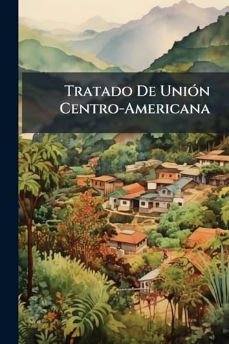Tratado De Unión Centro-Americana: Celebrado En Guatemala Por Los Representates De La República Mayor De Centro-América Y Los De Guatemala Y Costa-Rica. 15 De Junio De 1897 (Spanish Edition)