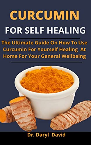 Curcumin For Self Healing: The Ultimate Guide On How To Use Curcumin For Yourself Healing At Home For Your General Wellbeing