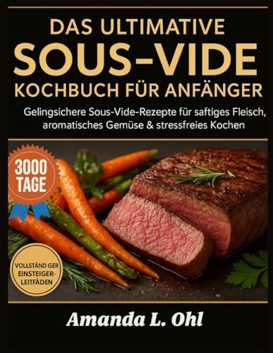 DAS ULTIMATIVE SOUS-VIDE-KOCHBUCH FÜR ANFÄNGER: Gelingsichere Sous-Vide-Rezepte für saftiges Fleisch, aromatisches Gemüse & stressfreies Kochen
