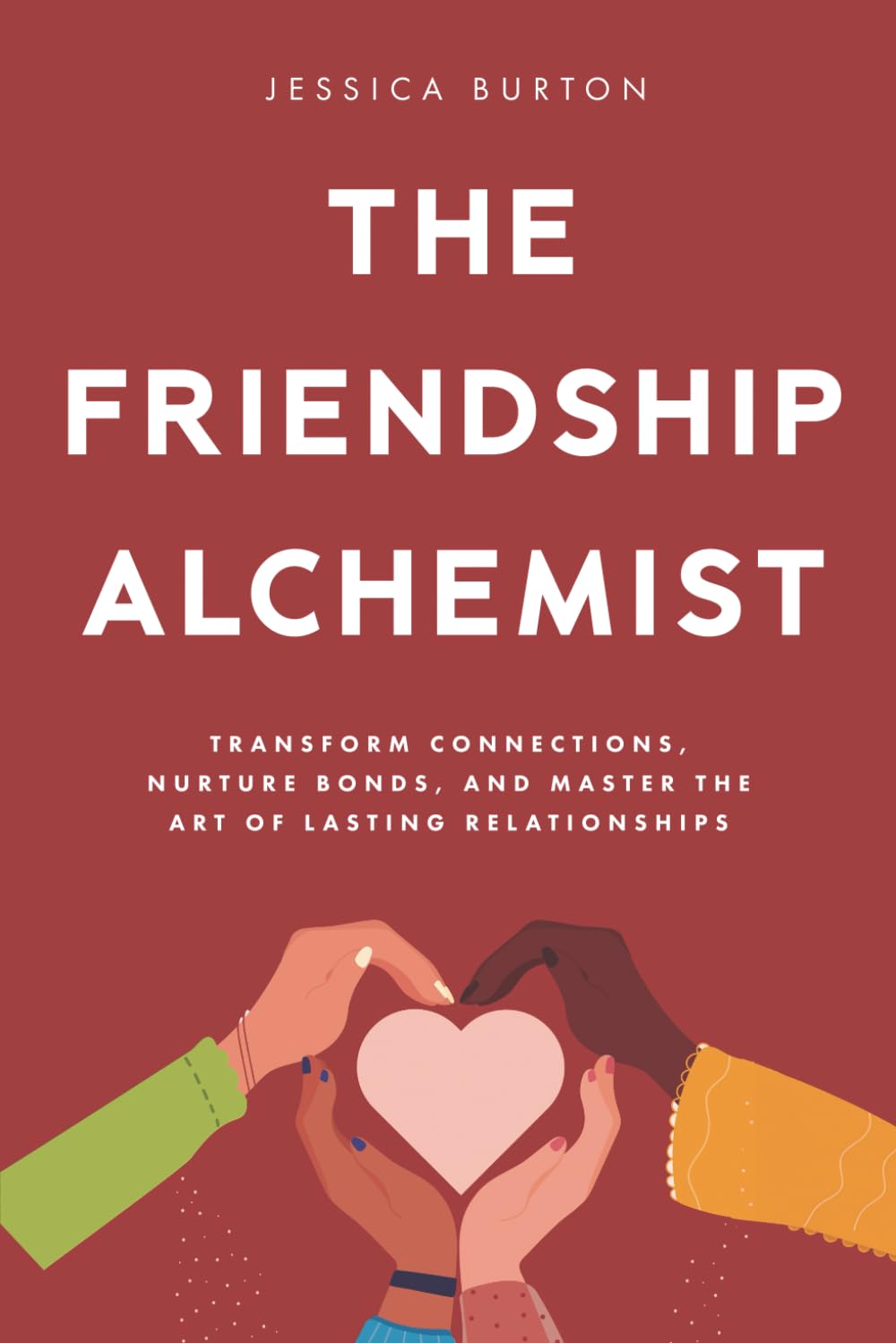 The Friendship Alchemist: Transform Connections, Nurture Bonds, and Master the Art of Lasting Relationships