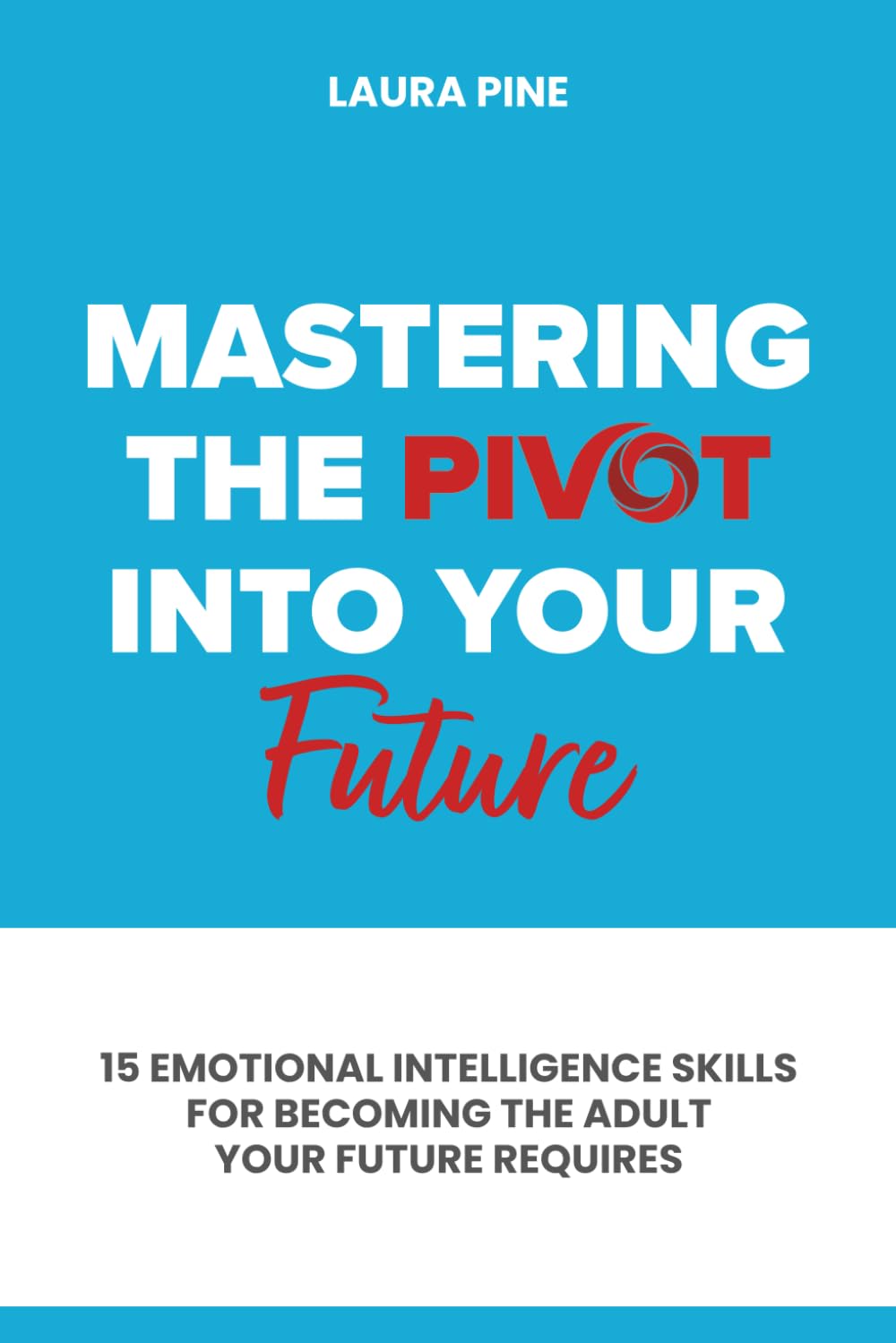 Mastering the Pivot Into Your Future: 15 Emotional Intelligence Skills for Becoming the Adult Your Future Requires