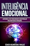 Inteligência Emocional: Aprenda a se comunicar e controlar melhor suas emoções para se comunicar melhor e multiplicar suas competências sociais e sucessos na vida!