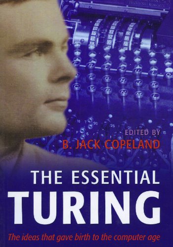 The Essential Turing: Seminal Writings in Computing, Logic, Philosophy, Artificial Intelligence, and Artificial Life plus The Secrets of Enigma