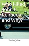 Who killed John F. Kennedy and Why?: Johnson, Bush, and Nixon kill John F. Kennedy
