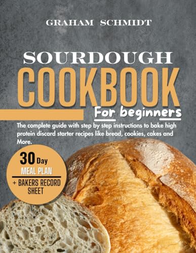 Sourdough Cookbook for Beginners: The complete guide with step by step instructions to bake high protein discard starter recipes like bread, cookies, cakes, and more