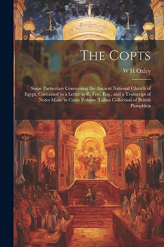 The Copts: Some Particulars Concerning the Ancient National Church of Egypt, Contained in a Letter to R. Few, Esq., and a Transcript of Notes Made in ... Volume Talbot Collection of British Pamphlets