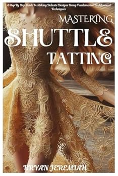Paperback MASTERING SHUTTLE TATTING: A Step By Step Guide In Making Delicate Designs Using Fundamental To Advanced Techniques Book