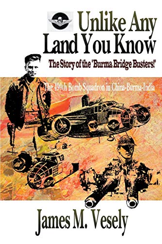 Unlike Any Land You Know: The Story of the 'Burma Bridge Busters!' - The 490th Bomb Squadron in China-Burma-India