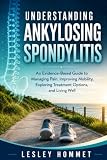 UNDERSTANDING ANKYLOSING SPONDYLITIS: An Evidence-Based Guide to Managing Pain, Improving Mobility, Exploring Treatment Options, and Living Well