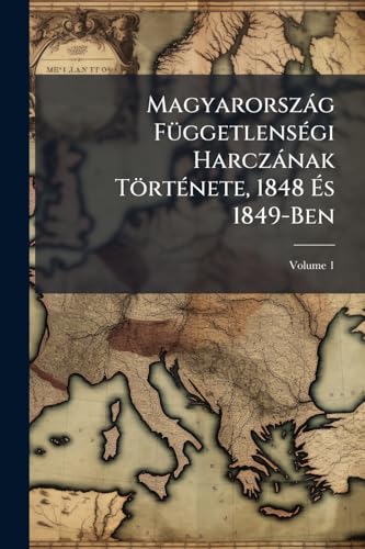 Magyarország Függetlenségi Harczának Története, 1848 És 1849-Ben; Volume 1 (Hungarian Edition)