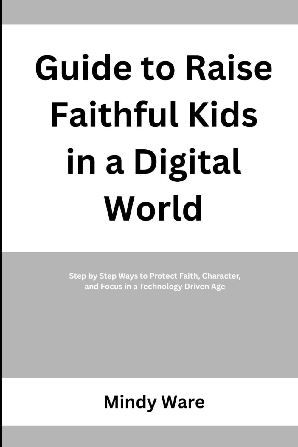 GUIDE TO RAISE FAITHFUL KIDS IN A DIGITAL WORLD: Step by Step Ways to Protect Faith, Character, and Focus in a Technology Driven Age