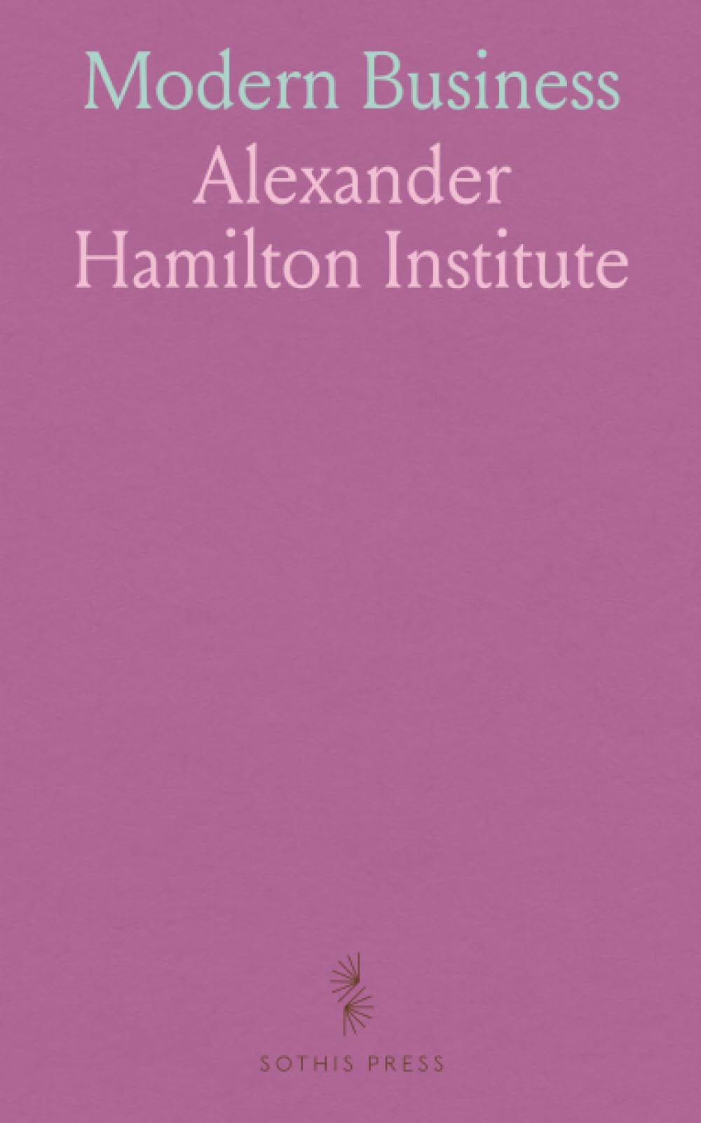 Modern Business: A Series of Eighteen Texts, Especially Prepared for the Alexander Hamilton Institute Course in Accounts, Finance and Management