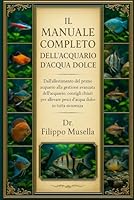 IL MANUALE COMPLETO DELL'ACQUARIO D'ACQUA DOLCE: Dall'allestimento del primo acquario alla gestione avanzata dell'acquario: consigli chiari per allevare pesci d'acqua dolce in tutta sicurezza B0G39LZ1TC Book Cover