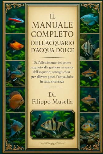 IL MANUALE COMPLETO DELL'ACQUARIO D'ACQUA DOLCE: Dall'allestimento del primo acquario alla gestione avanzata dell'acquario: consigli chiari per allevare pesci d'acqua dolce in tutta sicurezz