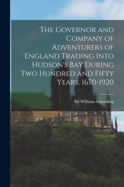 The Governor and Company of Adventurers of England Trading Into Hudson's Bay During two Hundred and Fifty Years, 1670-1920