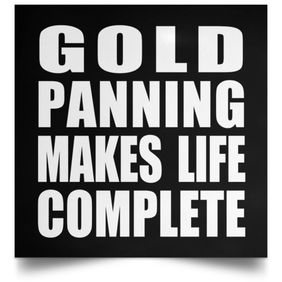 Designsify Gifts, Gold Panning Makes Life Complete, Poster Square 16x16 inch Photo Paper Print Wall Decoration - for Birthday Anniversary Christmas Mothers Day Fathers Day Party, to Men Women Him