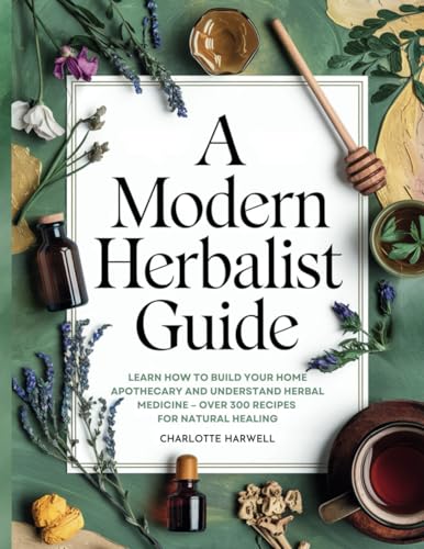 A Modern Herbalist Guide: Learn How to Build Your Apothecary and Understand Herbal Medicine: Over 300 Recipes for Natual Healing