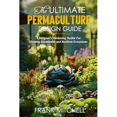 THE ULTIMATE PERMACULTURE DESIGN GUIDE: A DESIGNERS GARDENING TOOLKIT FOR CREATING SUSTAINABLE AND RESILIENT ECOSYSTEMS
