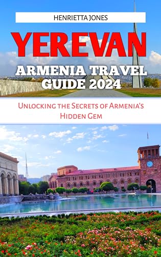 YEREVAN ARMENIA TRAVEL GUIDE 2024: Unlocking the Secrets of Armenia's Hidden Gem (TRAVEL BOOKS Book 19)