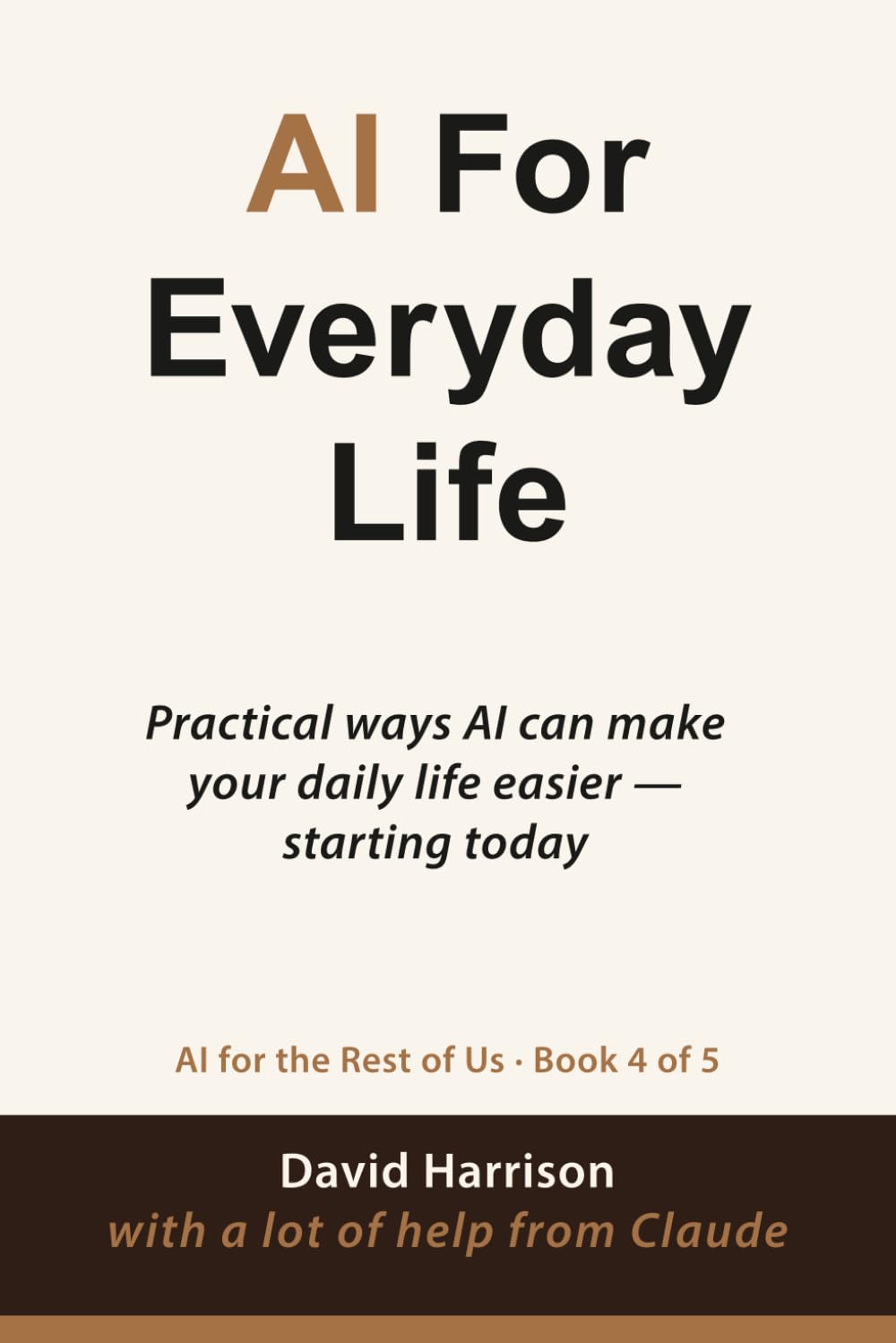 AI For Everyday Life: Practical ways AI can make your daily life easier — starting today: 4 (AI For The Rest of Us)