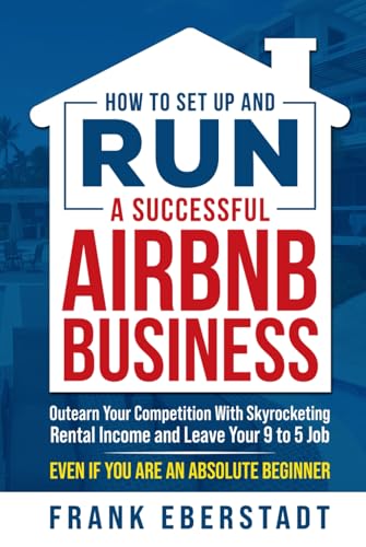 How to Set Up and Run a Successful Airbnb Business: Outearn Your Competition with Skyrocketing Rental Income and Leave Your 9 to 5 Job Even If You Are ... Hosting & Real Estate Investing Strategies)