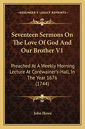 Seventeen Sermons On The Love Of God And Our Brother V1: Preached At A Weekly Morning Lecture At Cordwainer's-Hall, In The Year 1676 (1744)