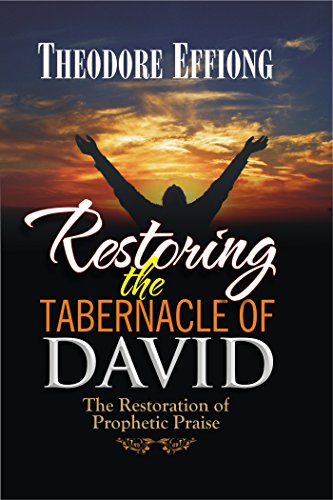 Restoring the Tabernacle of David: The Restoration of Prophetic Praise by [Theodore Effiong]