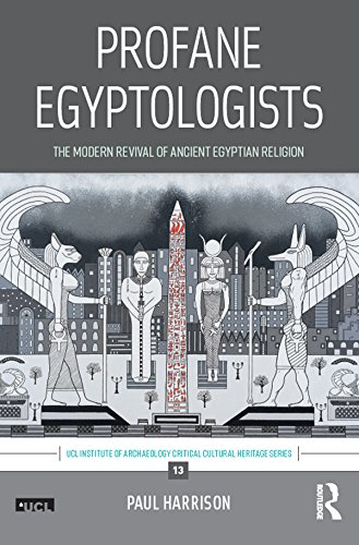Profane Egyptologists: The Modern Revival of Ancient Egyptian Religion (UCL Institute of Archaeology Critical Cultural Heritage Series)