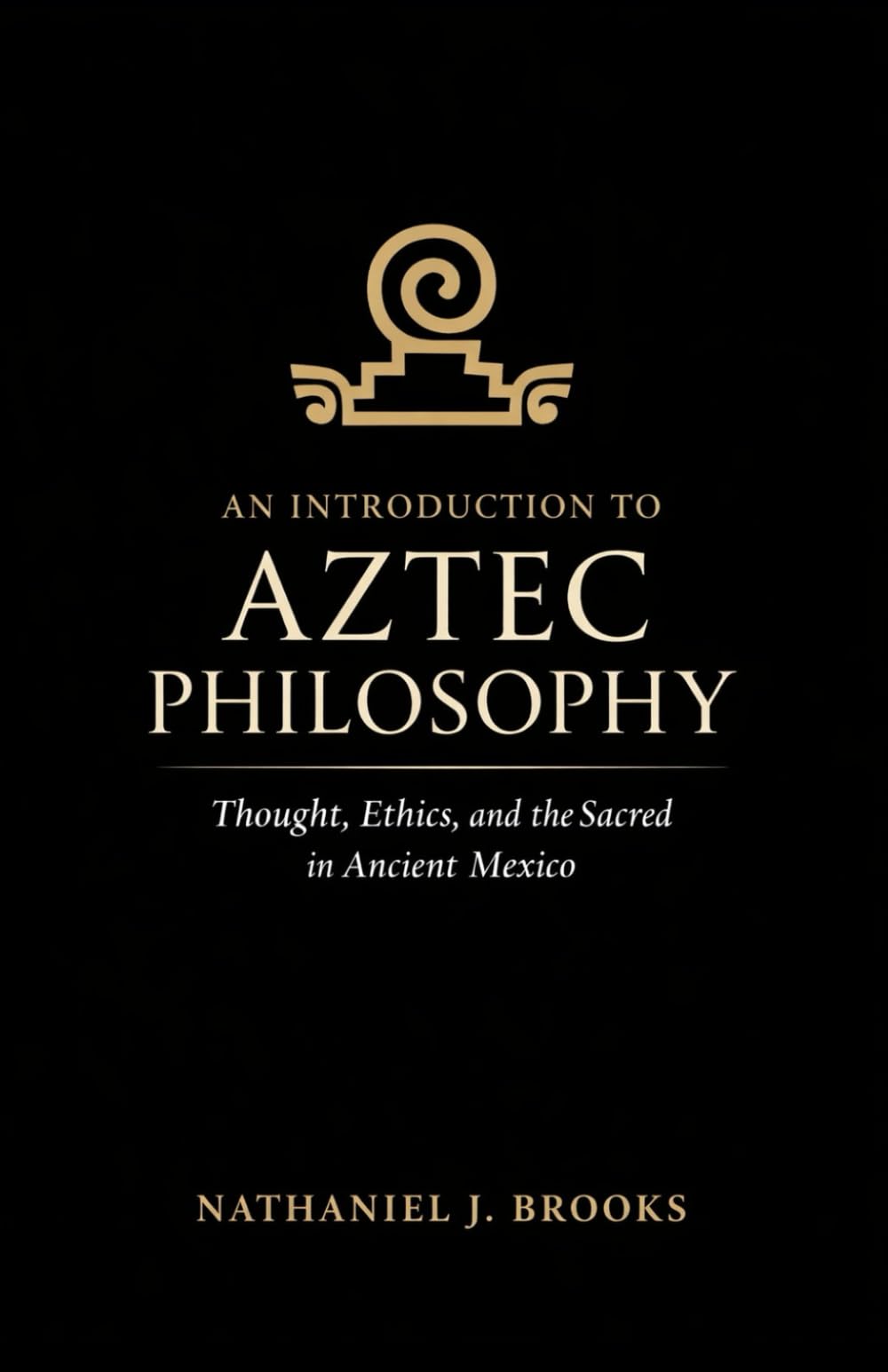 An Introduction to Aztec Philosophy: Thought, Ethics, and the Sacred in Ancient Mexico