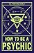How to Be a Psychic: A Practical Guide