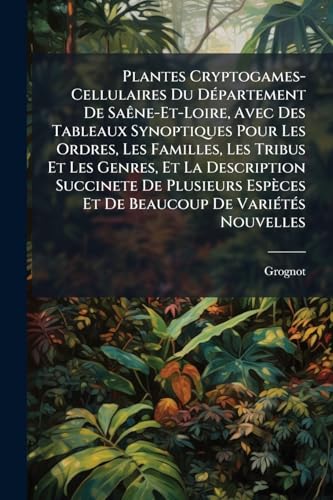 Plantes Cryptogames-Cellulaires Du Département De Saêne-Et-Loire, Avec Des Tableaux Synoptiques Pour Les Ordres, Les Familles, Les Tribus Et Les ... De Variétés Nouvelles (French Edition)