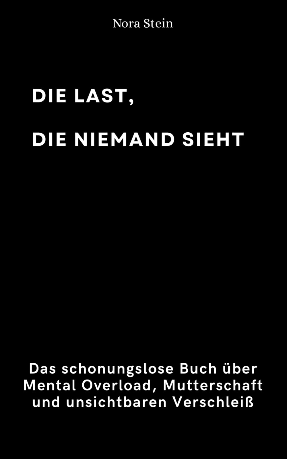 Die Last, die niemand sieht.: Das schonungslose Buch über Mental Overload, Mutterschaft und unsichtbaren Verschleiß