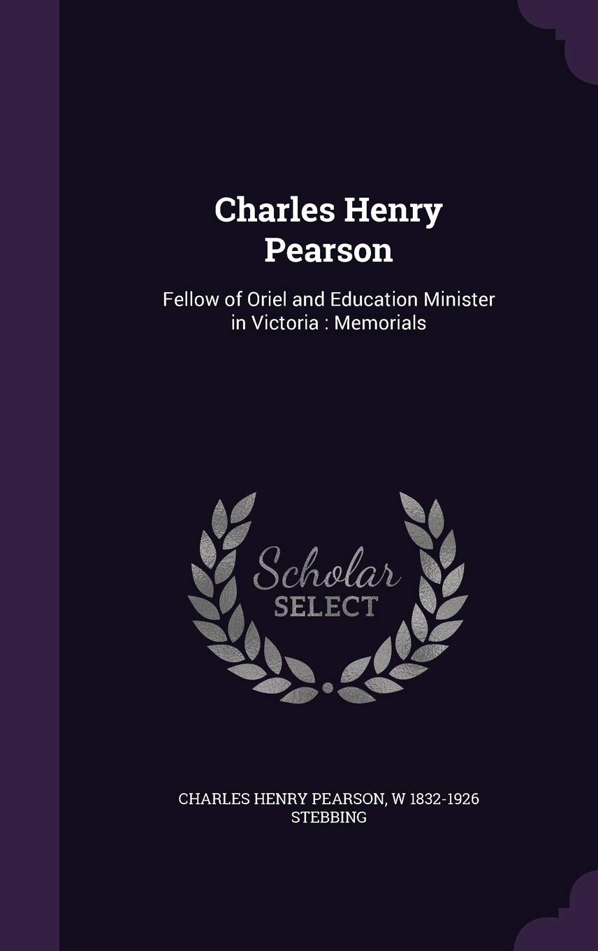 Charles Henry Pearson: Fellow of Oriel and Education Minister in Victoria: Memorials