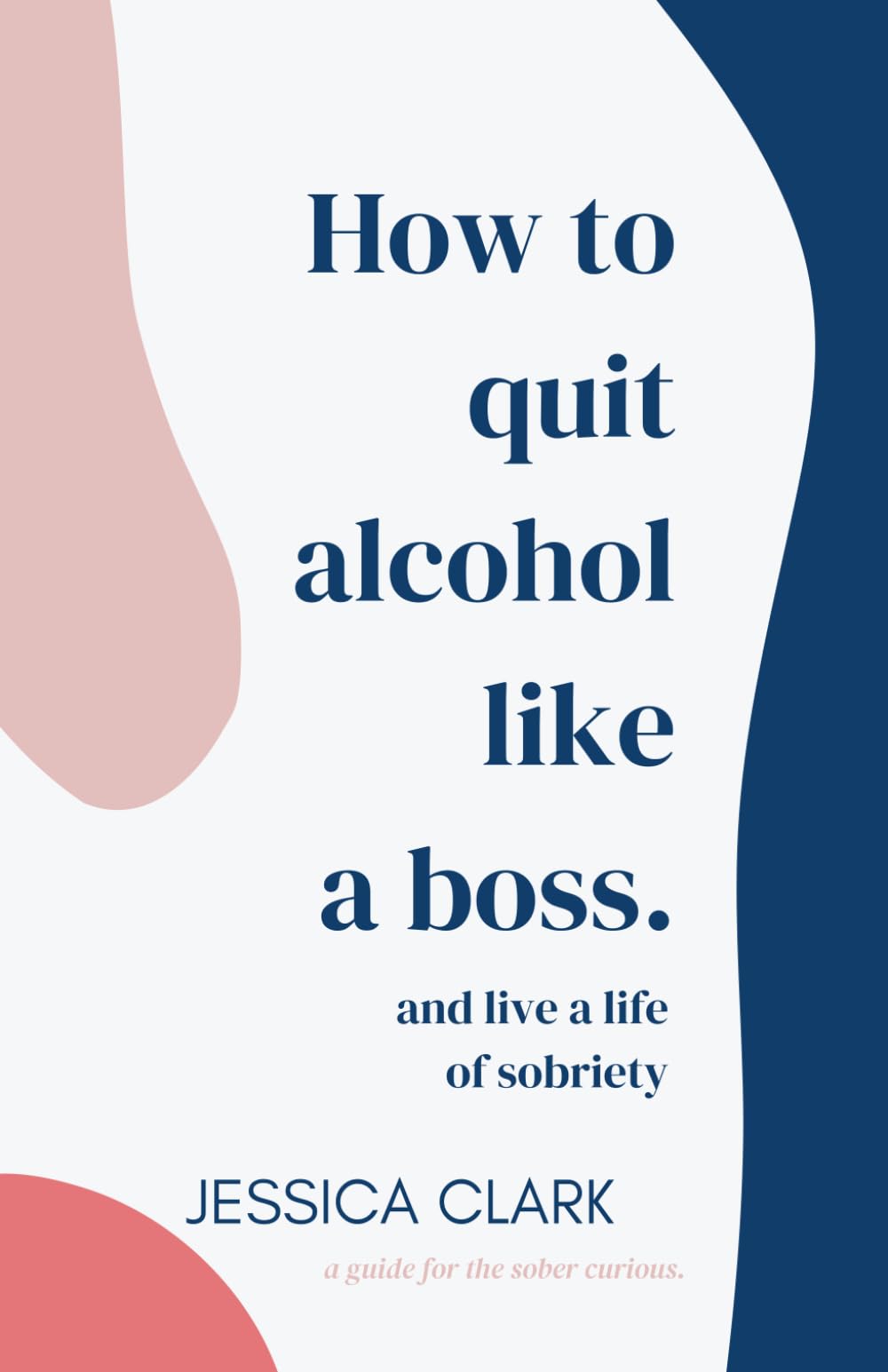 How To Quit Alcohol Like a Boss and Live a Life of Sobriety: Self-Help Book, Sobriety Book, Guide to Quitting Alcohol, Sober Guide, Sobriety How To Guide, Alcohol Free Book