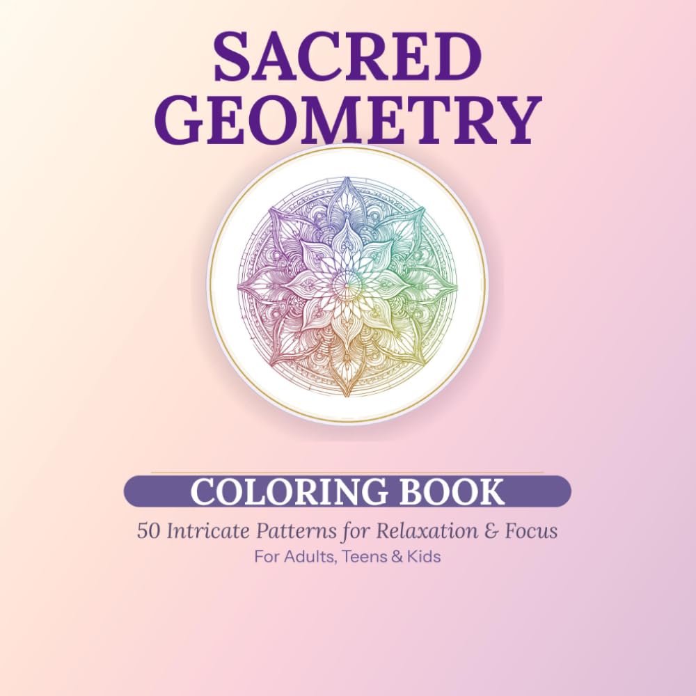 Sacred Geometry Coloring Book: 50 Intricate Patterns for Relaxation and Focus: Mindful Designs for Adults, Teens and Kids | Mandalas, Fractals & Spiritual Shapes to Color
