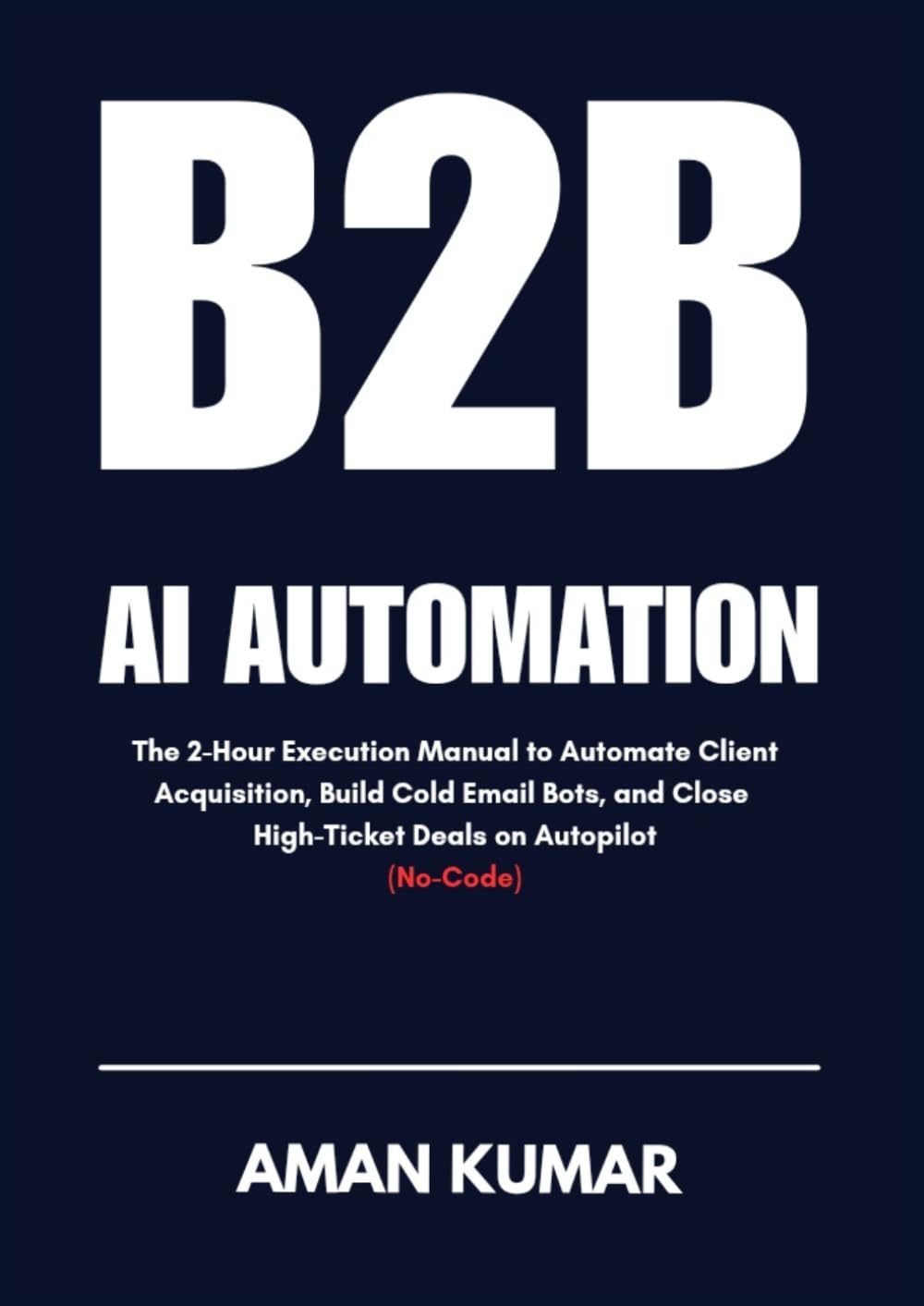 B2B AI AUTOMATION: The 2-Hour Execution Manual to Automate Client Acquisition, Build Cold Email Bots, and Close High-Ticket Deals on Autopilot (No-Code)