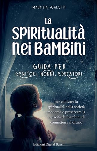 La spiritualità nei bambini: Guida per genitori, nonni, educatori per coltivare la spiritualità nella società moderna e preservare la capacità dei bambini di connettersi al divino