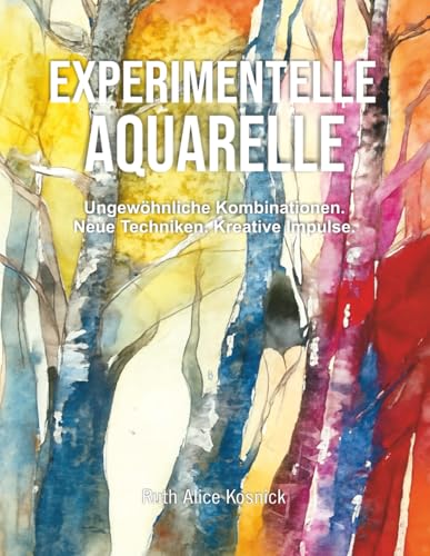 Experimentelle Aquarelle: Ungewöhnliche Kombinationen. Neue Techniken. Kreative Impulse.