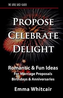 Propose, Celebrate, Delight: Romantic & Fun Ideas for Marriage Proposals, Birthdays, & Anniversaries