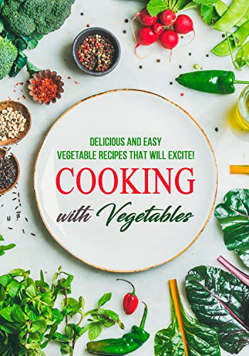 Cooking with Vegetables: Delicious and Easy Vegetable Recipes That Will