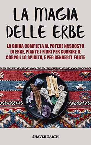 La Magia delle Erbe: La guida completa al potere nascosto di erbe, piante e fiori, per guarire il corpo e lo spirito, e per renderti forte. (Italian Edition)