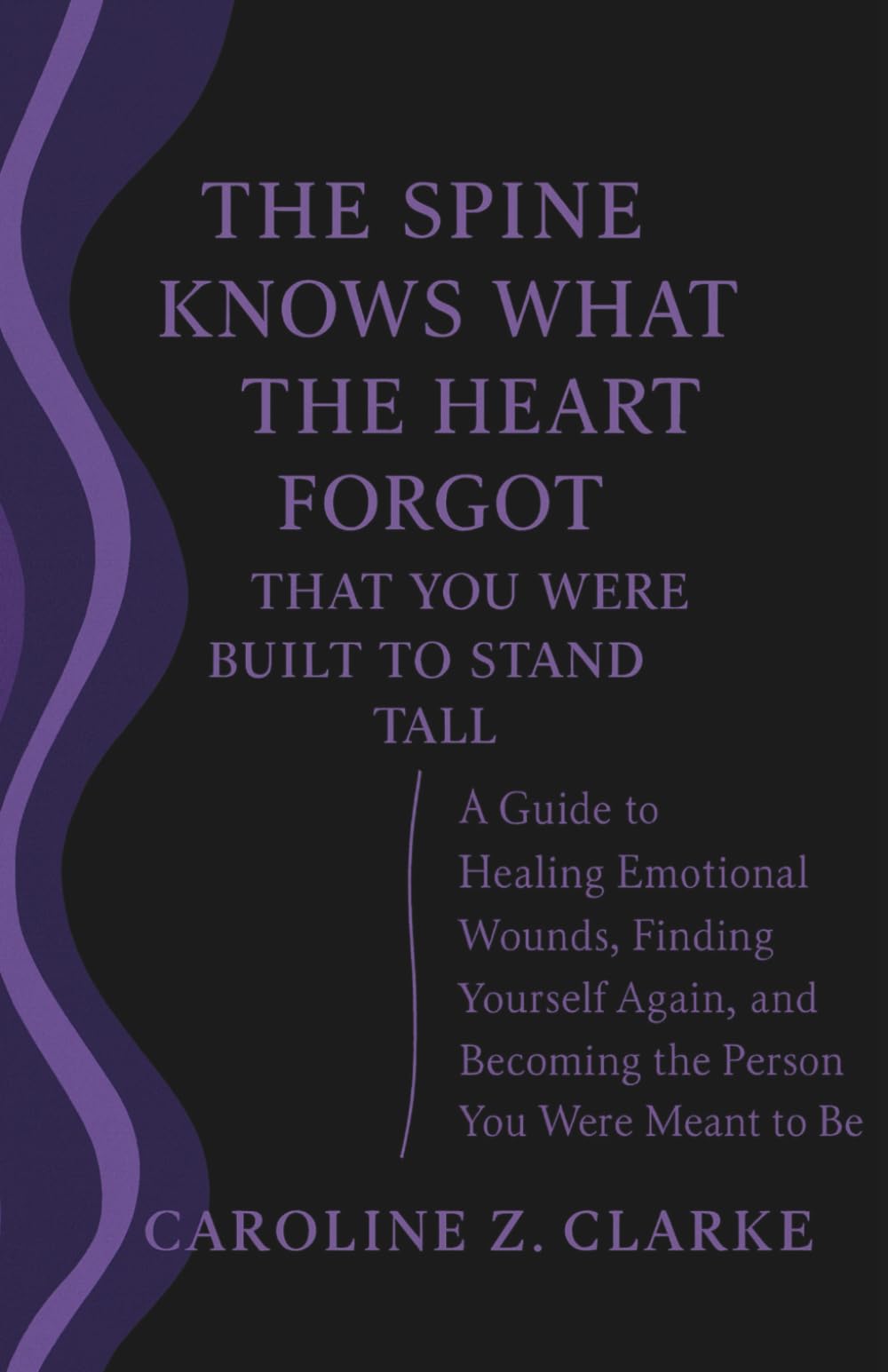 The Spine Knows What the Heart Forgot-That You Were Built to Stand Tall: A Guide to Healing Emotional Wounds, Finding Yourself Again, and Becoming the Person You Were Meant to Be