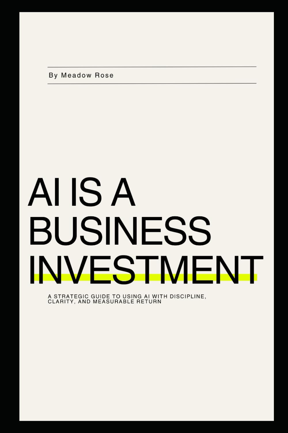 AI Is a Business Investment: A strategic guide to using AI with discipline, clarity, and measurable return