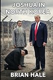 Joshua in North Korea: How North Korea Collapsed: The Miracle That Ended the Kim Dynasty and Liberated 25 Million People (Joshua Returns Joshua for a new Generation)